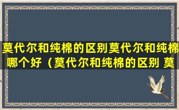 莫代尔和纯棉的区别莫代尔和纯棉哪个好（莫代尔和纯棉的区别 莫代尔和纯棉哪个好）